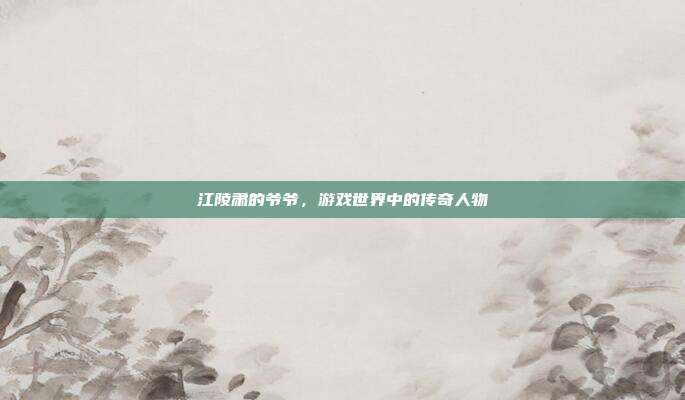 江陵肃的爷爷,游戏世界中的传奇人物-第1张图片-速奇网 江陵肃的爷爷,游戏世界中的传奇人物-第1张图片-速奇网