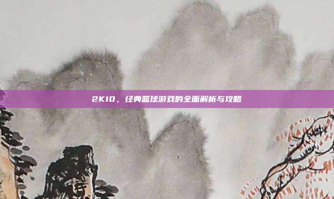 2K10,经典篮球游戏的全面解析与攻略-第1张图片-速奇网 2K10,经典篮球游戏的全面解析与攻略-第1张图片-速奇网