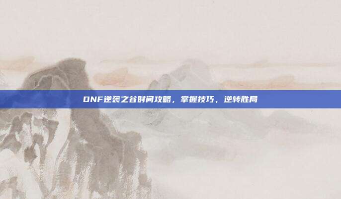 DNF逆袭之谷时间攻略,掌握技巧,逆转胜局-第1张图片-速奇网 DNF逆袭之谷时间攻略,掌握技巧,逆转胜局-第1张图片-速奇网
