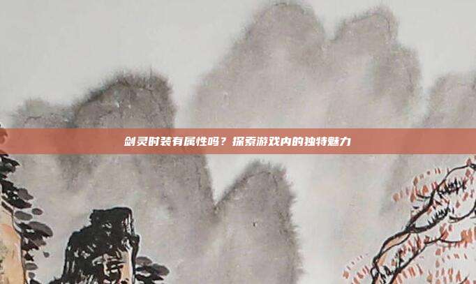 剑灵时装有属性吗？探索游戏内的独特魅力-第1张图片-速奇网