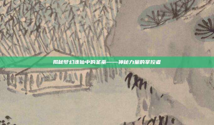 揭秘梦幻诛仙中的圣巫——神秘力量的掌控者-第1张图片-速奇网 揭秘梦幻诛仙中的圣巫——神秘力量的掌控者-第1张图片-速奇网