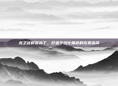 龙之谷时装补丁,打造个性化角色的完美选择-第1张图片-速奇网 龙之谷时装补丁,打造个性化角色的完美选择-第1张图片-速奇网
