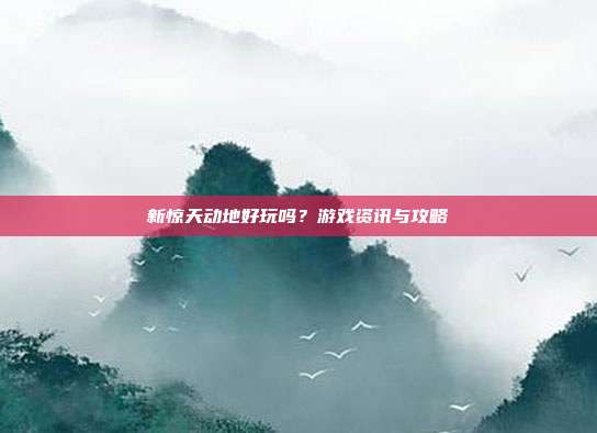 新惊天动地好玩吗？游戏资讯与攻略-第1张图片-速奇网