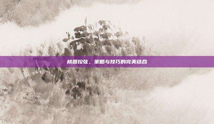 桃园控弦,策略与技巧的完美结合-第1张图片-速奇网 桃园控弦,策略与技巧的完美结合-第1张图片-速奇网