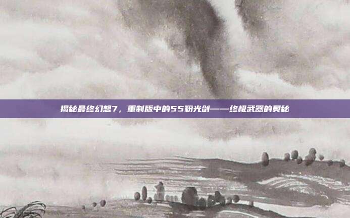 揭秘最终幻想7，重制版中的55粉光剑——终极武器的奥秘-第1张图片-速奇网