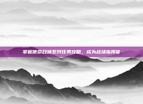掌握使命召唤系列任务攻略,成为战场指挥官-第1张图片-速奇网 掌握使命召唤系列任务攻略,成为战场指挥官-第1张图片-速奇网