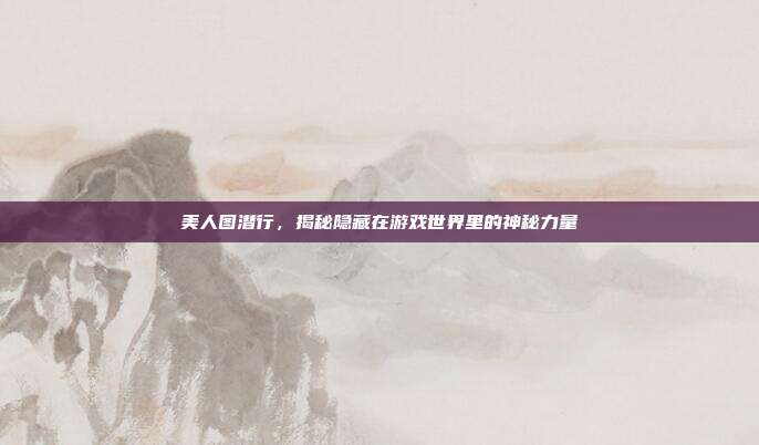 美人图潜行,揭秘隐藏在游戏世界里的神秘力量-第1张图片-速奇网 美人图潜行,揭秘隐藏在游戏世界里的神秘力量-第1张图片-速奇网