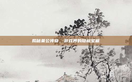 揭秘莱公传奇,游戏界的隐藏宝藏-第1张图片-速奇网 揭秘莱公传奇,游戏界的隐藏宝藏-第1张图片-速奇网