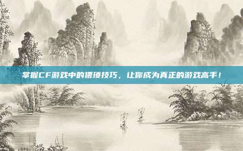 掌握CF游戏中的猥琐技巧，让你成为真正的游戏高手！-第1张图片-速奇网