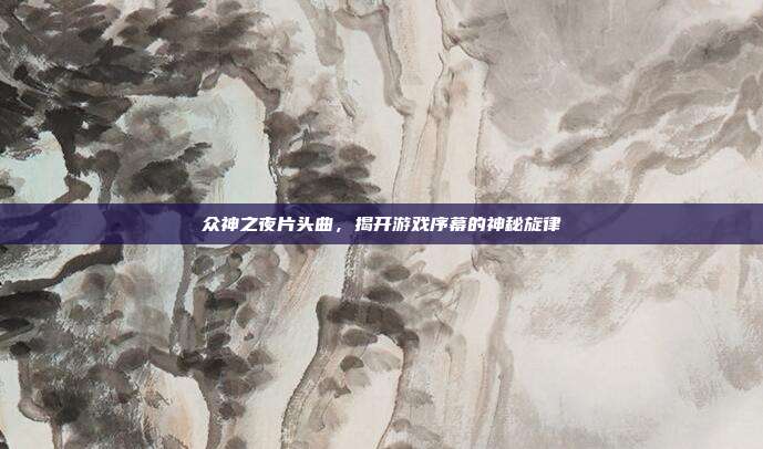 众神之夜片头曲,揭开游戏序幕的神秘旋律-第1张图片-速奇网 众神之夜片头曲,揭开游戏序幕的神秘旋律-第1张图片-速奇网