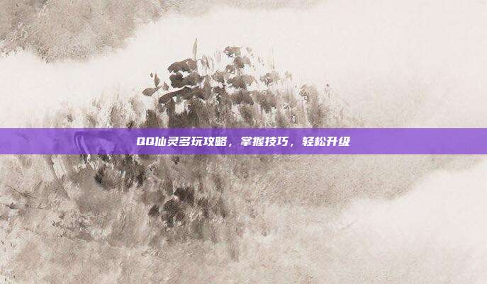 QQ仙灵多玩攻略,掌握技巧,轻松升级-第1张图片-速奇网 QQ仙灵多玩攻略,掌握技巧,轻松升级-第1张图片-速奇网