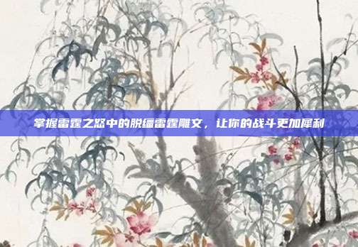 掌握雷霆之怒中的脱缰雷霆雕文,让你的战斗更加犀利-第1张图片-速奇网 掌握雷霆之怒中的脱缰雷霆雕文,让你的战斗更加犀利-第1张图片-速奇网