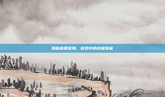 揭秘赤精圣物，游戏中的终极宝藏-第1张图片-速奇网
