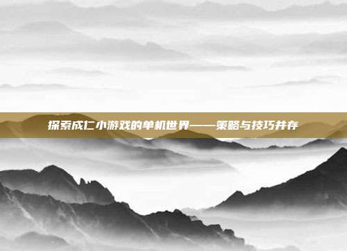 探索成仁小游戏的单机世界——策略与技巧并存-第1张图片-速奇网 探索成仁小游戏的单机世界——策略与技巧并存-第1张图片-速奇网