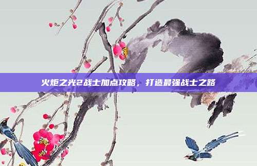 火炬之光2战士加点攻略,打造最强战士之路-第1张图片-速奇网 火炬之光2战士加点攻略,打造最强战士之路-第1张图片-速奇网
