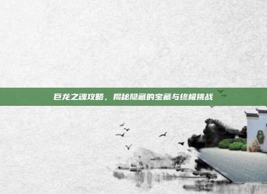 巨龙之魂攻略,揭秘隐藏的宝藏与终极挑战-第1张图片-速奇网 巨龙之魂攻略,揭秘隐藏的宝藏与终极挑战-第1张图片-速奇网