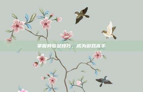 掌握劳软足技巧,成为游戏高手-第1张图片-速奇网 掌握劳软足技巧,成为游戏高手-第1张图片-速奇网