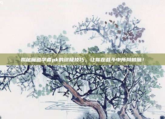 揭秘魔道学者pk的终极技巧,让你在战斗中所向披靡!-第1张图片-速奇网 揭秘魔道学者pk的终极技巧,让你在战斗中所向披靡!-第1张图片-速奇网