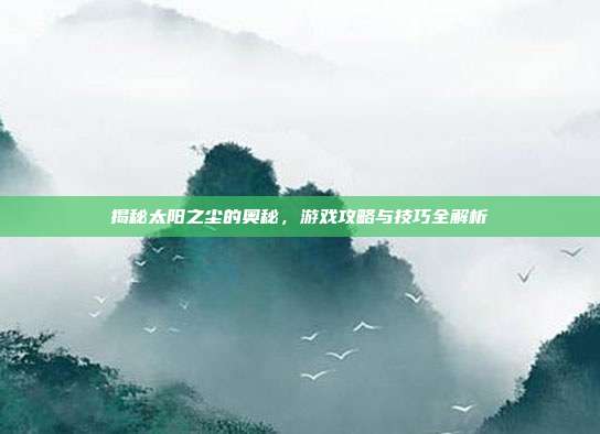 揭秘太阳之尘的奥秘,游戏攻略与技巧全解析-第1张图片-速奇网 揭秘太阳之尘的奥秘,游戏攻略与技巧全解析-第1张图片-速奇网