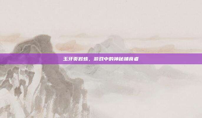 玉牙页岩蛛,游戏中的神秘捕食者-第1张图片-速奇网 玉牙页岩蛛,游戏中的神秘捕食者-第1张图片-速奇网