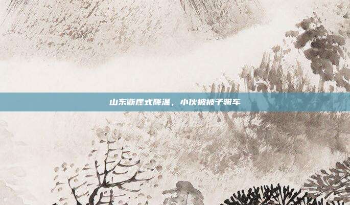 山东断崖式降温,小伙披被子骑车-第1张图片-速奇网 山东断崖式降温,小伙披被子骑车-第1张图片-速奇网