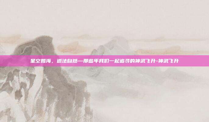 星空如海，道法自然—那些年我们一起追寻的神武飞升-神武飞升-第1张图片-速奇网