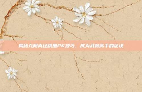 揭秘九阴真经峨眉PK技巧,成为武林高手的秘诀-第1张图片-速奇网 揭秘九阴真经峨眉PK技巧,成为武林高手的秘诀-第1张图片-速奇网