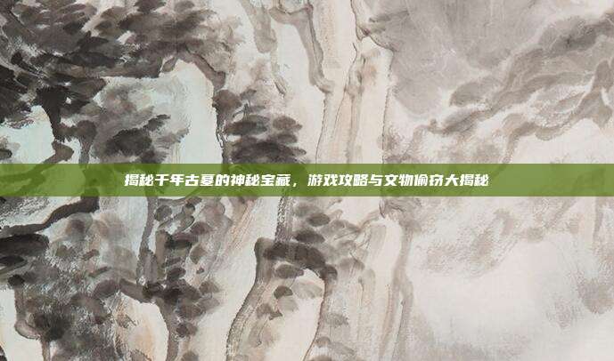 揭秘千年古墓的神秘宝藏,游戏攻略与文物偷窃大揭秘-第1张图片-速奇网 揭秘千年古墓的神秘宝藏,游戏攻略与文物偷窃大揭秘-第1张图片-速奇网