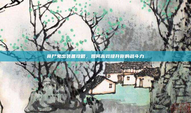食尸鬼出装备攻略,如何高效提升你的战斗力-第1张图片-速奇网 食尸鬼出装备攻略,如何高效提升你的战斗力-第1张图片-速奇网
