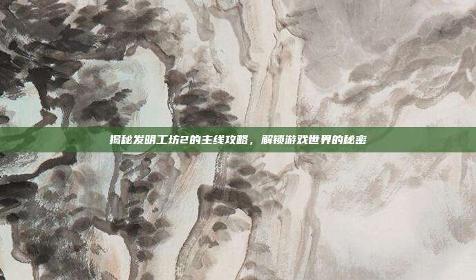 揭秘发明工坊2的主线攻略,解锁游戏世界的秘密-第1张图片-速奇网 揭秘发明工坊2的主线攻略,解锁游戏世界的秘密-第1张图片-速奇网