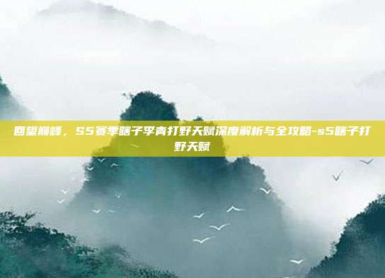 回望巅峰,S5赛季瞎子李青打野天赋深度解析与全攻略-s5瞎子打野天赋-第1张图片-速奇网 回望巅峰,S5赛季瞎子李青打野天赋深度解析与全攻略-s5瞎子打野天赋-第1张图片-速奇网