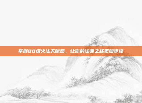 掌握80级火法天赋图,让你的法师之路更加辉煌-第1张图片-速奇网 掌握80级火法天赋图,让你的法师之路更加辉煌-第1张图片-速奇网