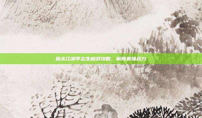 指尖江湖李忘生橙武攻略,解锁最强战力-第1张图片-速奇网 指尖江湖李忘生橙武攻略,解锁最强战力-第1张图片-速奇网