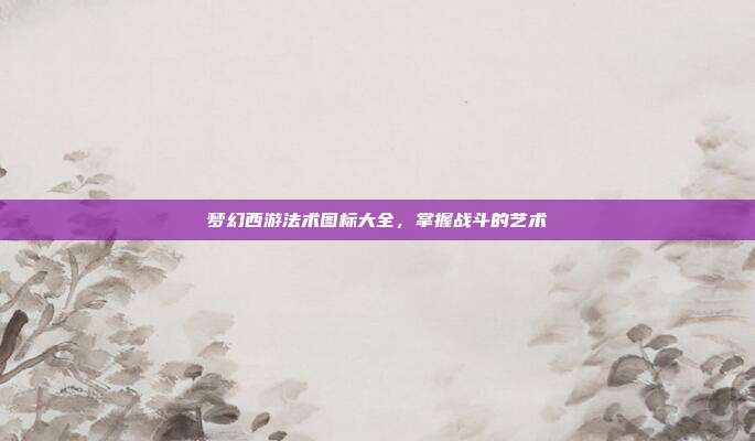 梦幻西游法术图标大全,掌握战斗的艺术-第1张图片-速奇网 梦幻西游法术图标大全,掌握战斗的艺术-第1张图片-速奇网