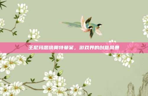 王尼玛恶搞奥特曼案,游戏界的创意风暴-第1张图片-速奇网 王尼玛恶搞奥特曼案,游戏界的创意风暴-第1张图片-速奇网
