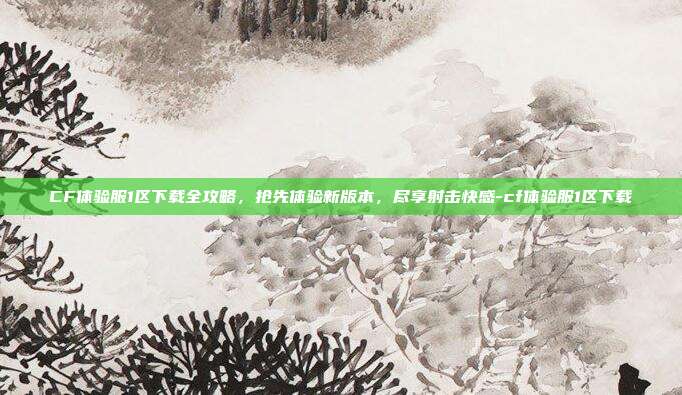 CF体验服1区下载全攻略,抢先体验新版本,尽享射击快感-cf体验服1区下载-第1张图片-速奇网 CF体验服1区下载全攻略,抢先体验新版本,尽享射击快感-cf体验服1区下载-第1张图片-速奇网