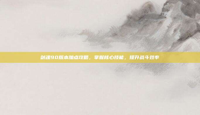剑魂90版本加点攻略,掌握核心技能,提升战斗效率-第1张图片-速奇网 剑魂90版本加点攻略,掌握核心技能,提升战斗效率-第1张图片-速奇网