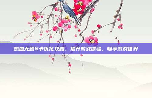 热血无赖N卡优化攻略,提升游戏体验,畅享游戏世界-第1张图片-速奇网 热血无赖N卡优化攻略,提升游戏体验,畅享游戏世界-第1张图片-速奇网