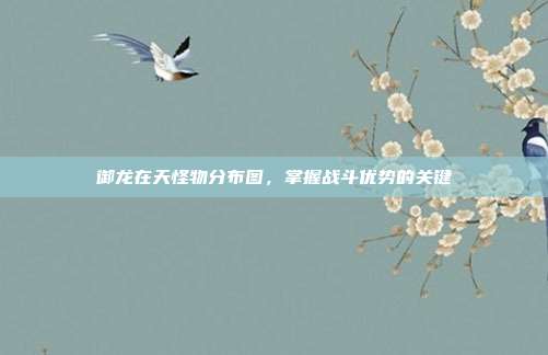 御龙在天怪物分布图,掌握战斗优势的关键-第1张图片-速奇网 御龙在天怪物分布图,掌握战斗优势的关键-第1张图片-速奇网