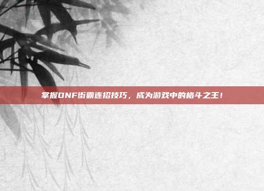 掌握DNF街霸连招技巧,成为游戏中的格斗之王!-第1张图片-速奇网 掌握DNF街霸连招技巧,成为游戏中的格斗之王!-第1张图片-速奇网