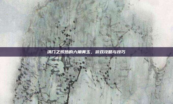洪门之炽热的六角黄玉,游戏攻略与技巧-第1张图片-速奇网 洪门之炽热的六角黄玉,游戏攻略与技巧-第1张图片-速奇网