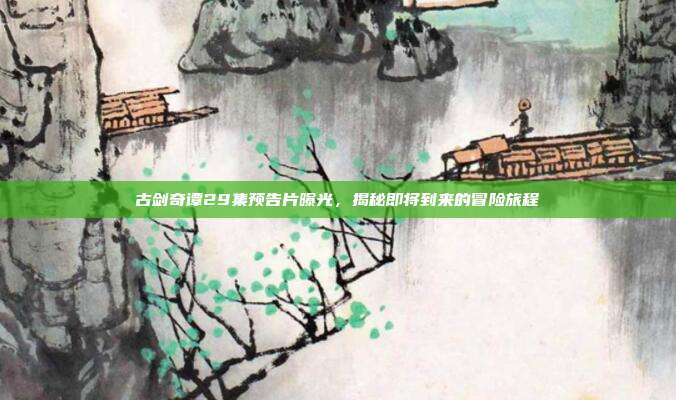 古剑奇谭29集预告片曝光,揭秘即将到来的冒险旅程-第1张图片-速奇网 古剑奇谭29集预告片曝光,揭秘即将到来的冒险旅程-第1张图片-速奇网