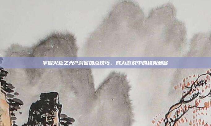 掌握火炬之光2刺客加点技巧，成为游戏中的终极刺客-第1张图片-速奇网