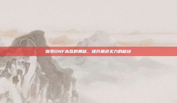 探索DNF木瓜的奥秘,提升角色实力的秘诀-第1张图片-速奇网 探索DNF木瓜的奥秘,提升角色实力的秘诀-第1张图片-速奇网