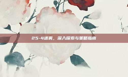 25-4迷雾,深入探索与策略指南-第1张图片-速奇网 25-4迷雾,深入探索与策略指南-第1张图片-速奇网