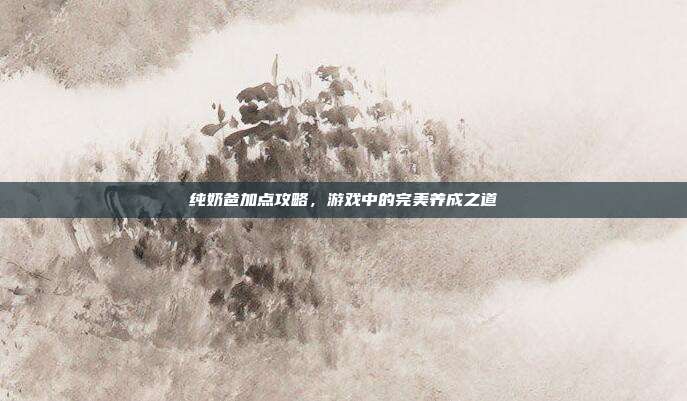 纯奶爸加点攻略,游戏中的完美养成之道-第1张图片-速奇网 纯奶爸加点攻略,游戏中的完美养成之道-第1张图片-速奇网
