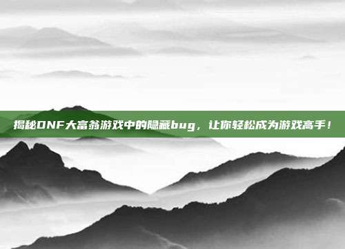 揭秘DNF大富翁游戏中的隐藏bug,让你轻松成为游戏高手!-第1张图片-速奇网 揭秘DNF大富翁游戏中的隐藏bug,让你轻松成为游戏高手!-第1张图片-速奇网