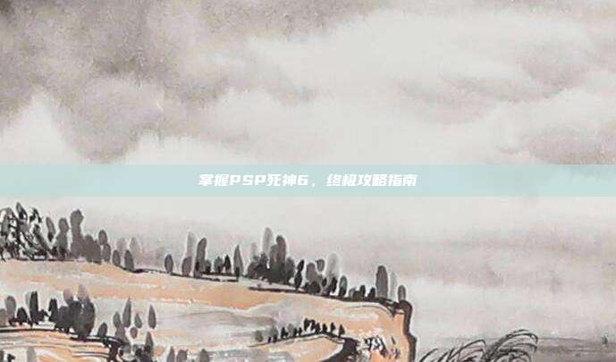 掌握PSP死神6,终极攻略指南-第1张图片-速奇网 掌握PSP死神6,终极攻略指南-第1张图片-速奇网