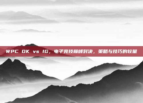 WPC DK vs IG,电子竞技巅峰对决,策略与技巧的较量-第1张图片-速奇网 WPC DK vs IG,电子竞技巅峰对决,策略与技巧的较量-第1张图片-速奇网