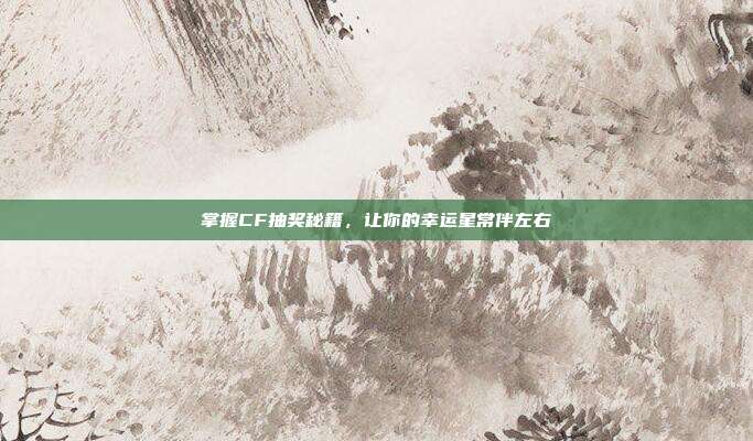 掌握CF抽奖秘籍,让你的幸运星常伴左右-第1张图片-速奇网 掌握CF抽奖秘籍,让你的幸运星常伴左右-第1张图片-速奇网
